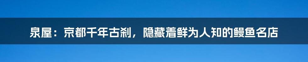 泉屋：京都千年古刹，隐藏着鲜为人知的鳗鱼名店