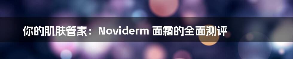 你的肌肤管家：Noviderm 面霜的全面测评