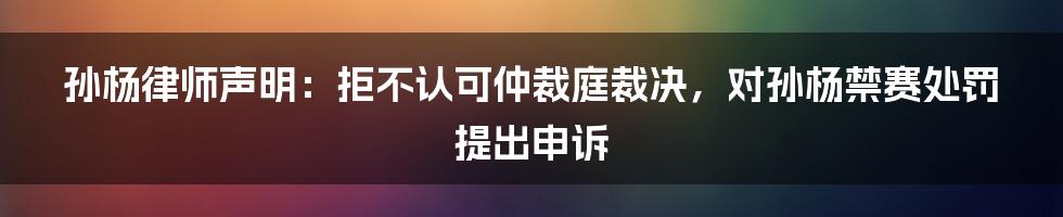 孙杨律师声明：拒不认可仲裁庭裁决，对孙杨禁赛处罚提出申诉