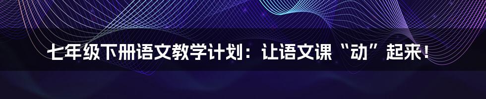 七年级下册语文教学计划：让语文课“动”起来！