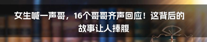 女生喊一声哥，16个哥哥齐声回应！这背后的故事让人捧腹