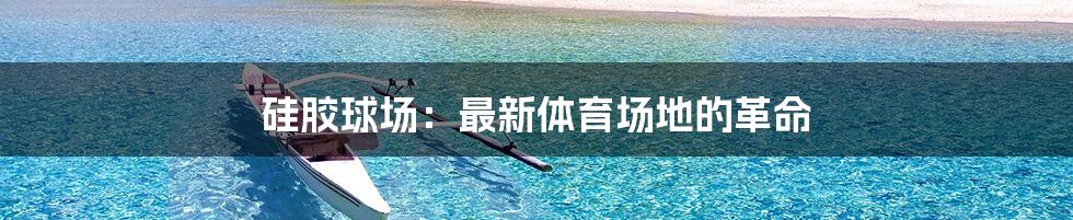 硅胶球场：最新体育场地的革命