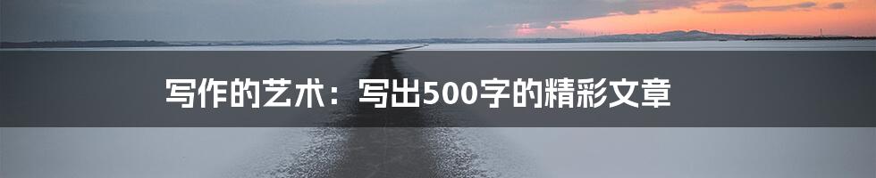 写作的艺术：写出500字的精彩文章