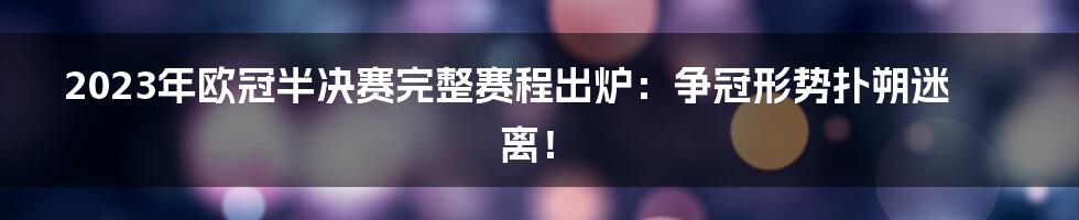 2023年欧冠半决赛完整赛程出炉：争冠形势扑朔迷离！