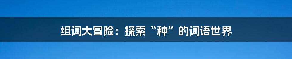 组词大冒险：探索“种”的词语世界