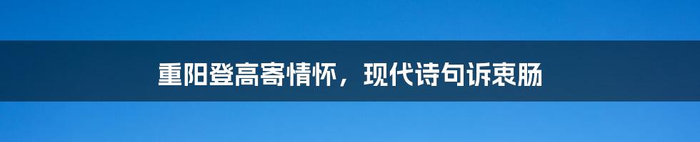 重阳登高寄情怀，现代诗句诉衷肠