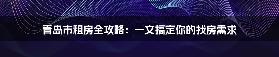 青岛市租房全攻略：一文搞定你的找房需求