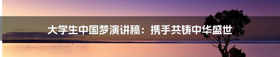 大学生中国梦演讲稿：携手共铸中华盛世