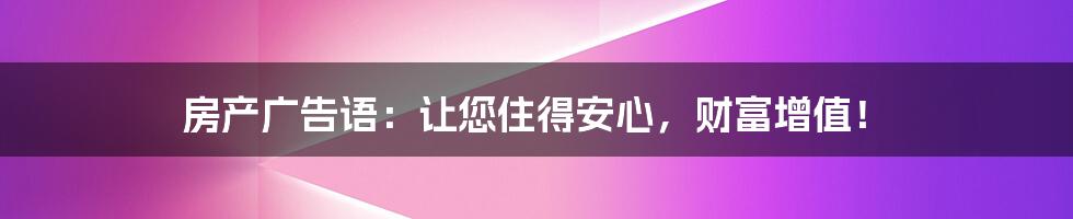 房产广告语：让您住得安心，财富增值！