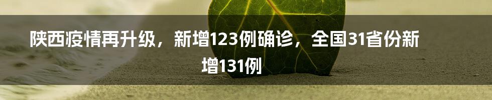 陕西疫情再升级，新增123例确诊，全国31省份新增131例