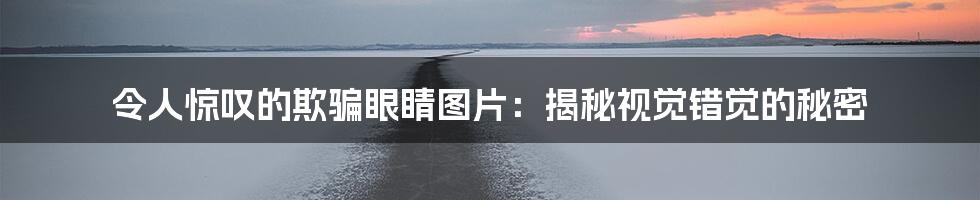 令人惊叹的欺骗眼睛图片：揭秘视觉错觉的秘密