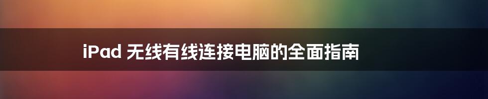 iPad 无线有线连接电脑的全面指南