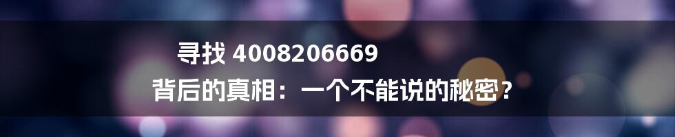 寻找 4008206669 背后的真相：一个不能说的秘密？