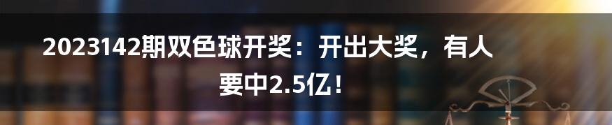 2023142期双色球开奖：开出大奖，有人要中2.5亿！