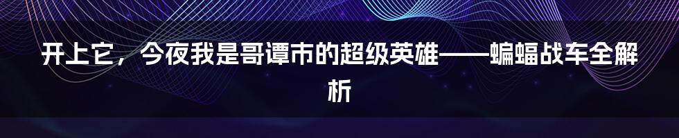 开上它，今夜我是哥谭市的超级英雄——蝙蝠战车全解析