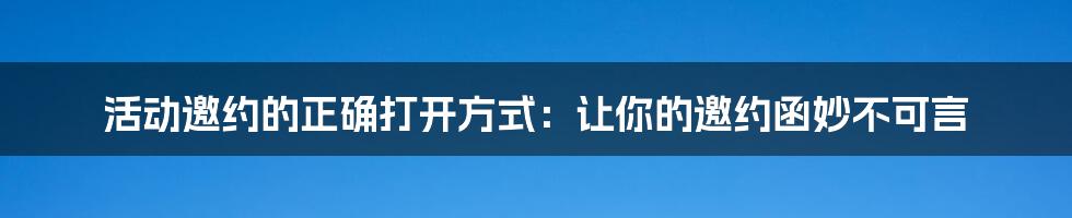 活动邀约的正确打开方式：让你的邀约函妙不可言