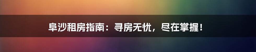 阜沙租房指南：寻房无忧，尽在掌握！