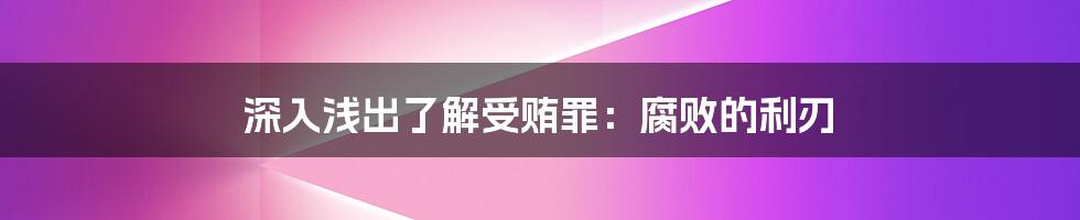 深入浅出了解受贿罪：腐败的利刃