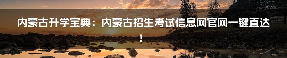 内蒙古升学宝典：内蒙古招生考试信息网官网一键直达！