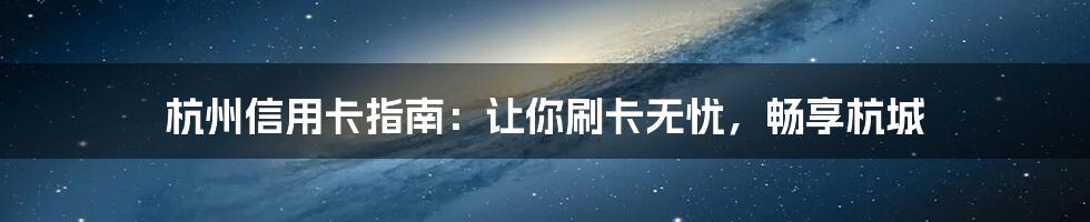 杭州信用卡指南：让你刷卡无忧，畅享杭城