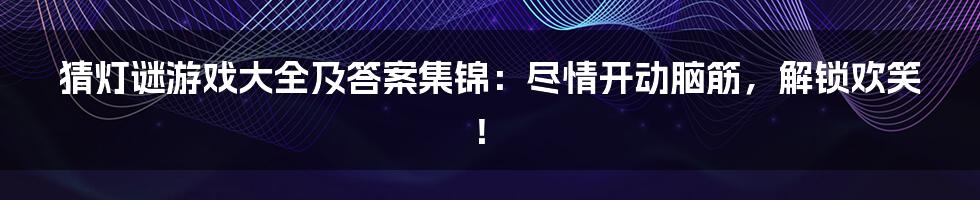 猜灯谜游戏大全及答案集锦：尽情开动脑筋，解锁欢笑！