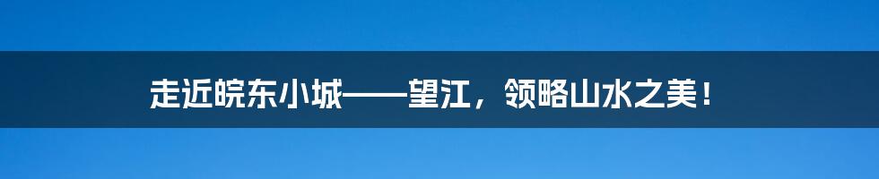 走近皖东小城——望江，领略山水之美！