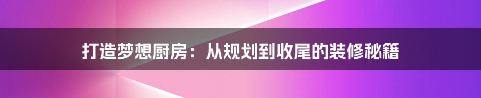 打造梦想厨房：从规划到收尾的装修秘籍