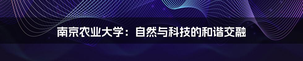 南京农业大学：自然与科技的和谐交融