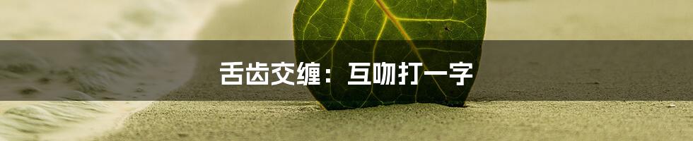 舌齿交缠：互吻打一字