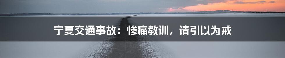 宁夏交通事故：惨痛教训，请引以为戒