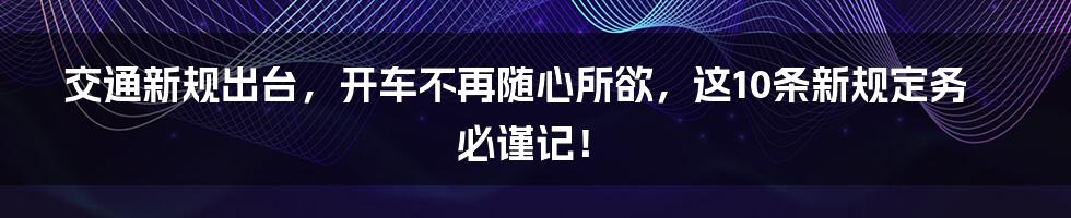 交通新规出台，开车不再随心所欲，这10条新规定务必谨记！