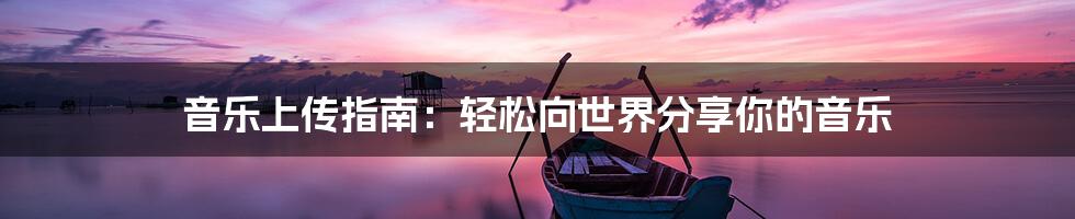 音乐上传指南：轻松向世界分享你的音乐