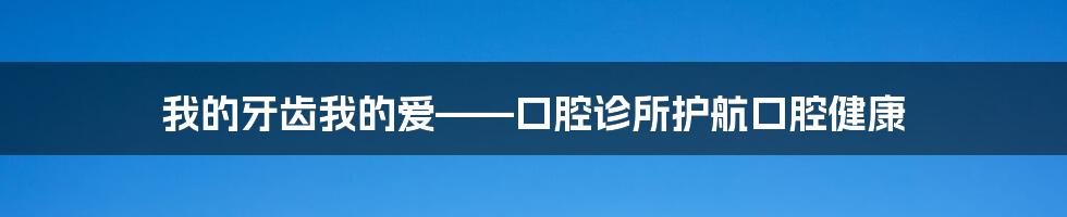 我的牙齿我的爱——口腔诊所护航口腔健康