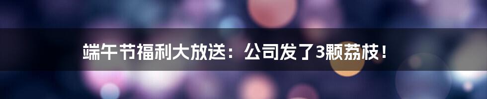 端午节福利大放送：公司发了3颗荔枝！