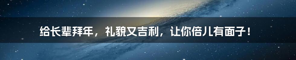 给长辈拜年，礼貌又吉利，让你倍儿有面子！