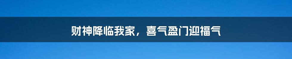 财神降临我家，喜气盈门迎福气