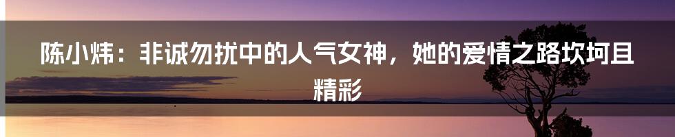 陈小炜：非诚勿扰中的人气女神，她的爱情之路坎坷且精彩