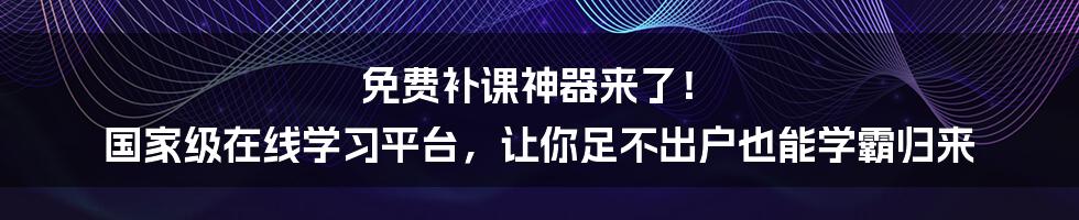 免费补课神器来了！ 国家级在线学习平台，让你足不出户也能学霸归来