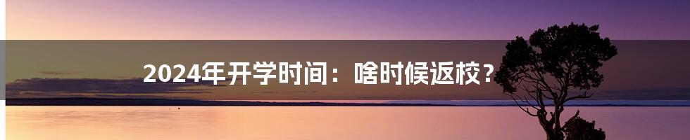 2024年开学时间：啥时候返校？