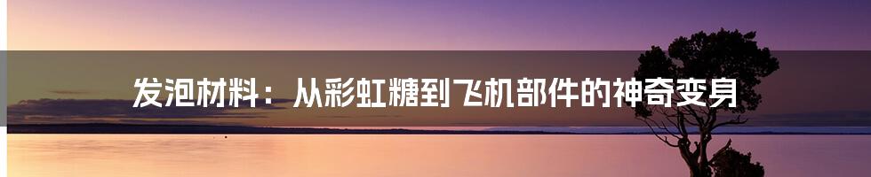 发泡材料：从彩虹糖到飞机部件的神奇变身