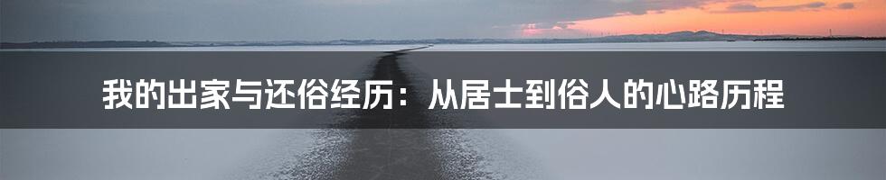 我的出家与还俗经历：从居士到俗人的心路历程