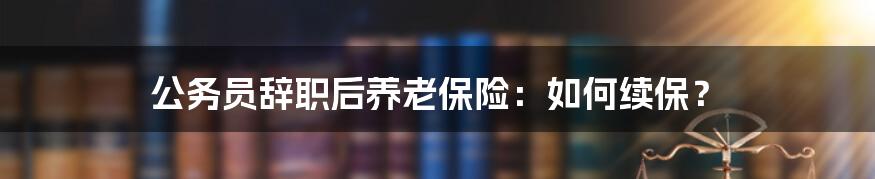 公务员辞职后养老保险：如何续保？