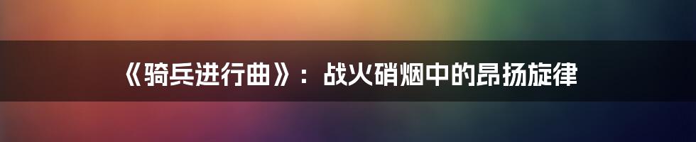 《骑兵进行曲》：战火硝烟中的昂扬旋律