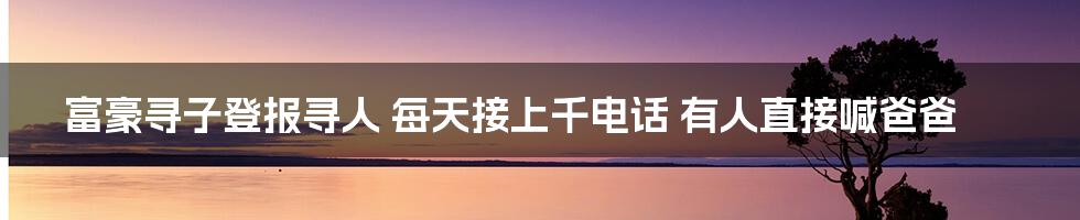 富豪寻子登报寻人 每天接上千电话 有人直接喊爸爸