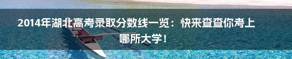 2014年湖北高考录取分数线一览：快来查查你考上哪所大学！