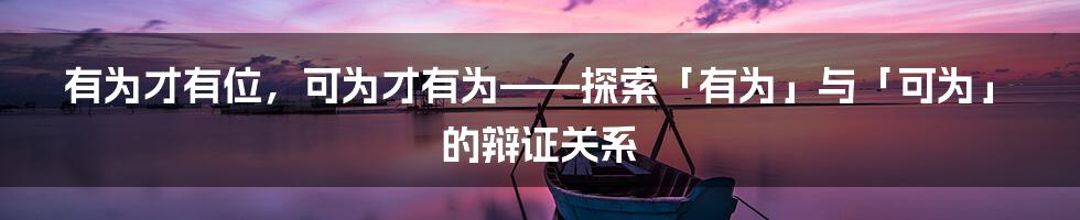 有为才有位，可为才有为——探索「有为」与「可为」的辩证关系