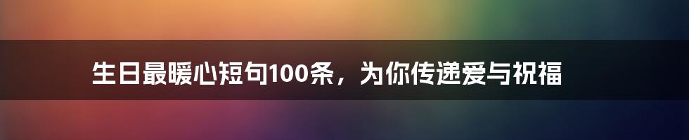 生日最暖心短句100条，为你传递爱与祝福