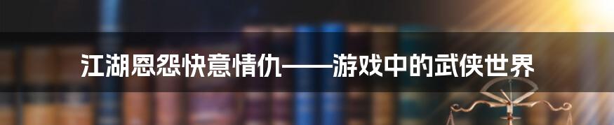 江湖恩怨快意情仇——游戏中的武侠世界