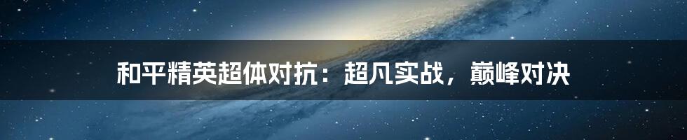 和平精英超体对抗：超凡实战，巅峰对决