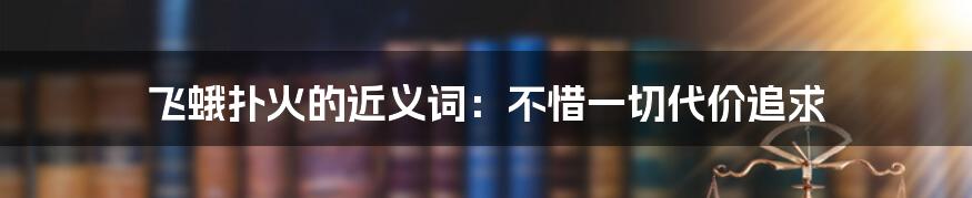 飞蛾扑火的近义词：不惜一切代价追求